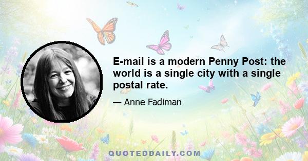 E-mail is a modern Penny Post: the world is a single city with a single postal rate.