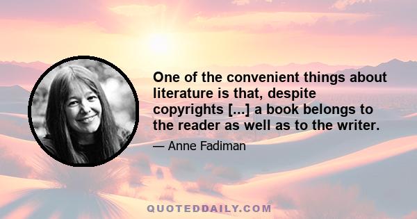 One of the convenient things about literature is that, despite copyrights [...] a book belongs to the reader as well as to the writer.