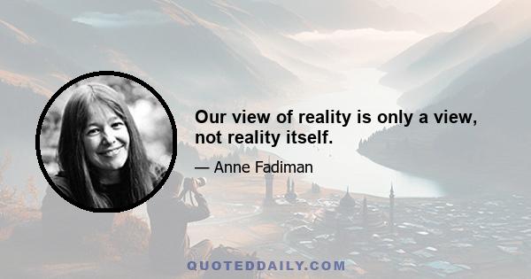 Our view of reality is only a view, not reality itself.