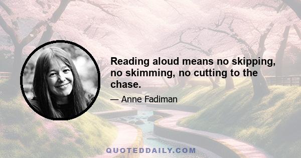 Reading aloud means no skipping, no skimming, no cutting to the chase.