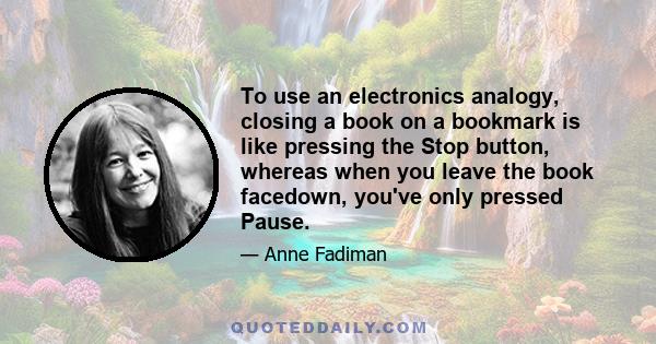 To use an electronics analogy, closing a book on a bookmark is like pressing the Stop button, whereas when you leave the book facedown, you've only pressed Pause.