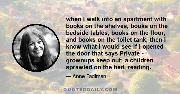 when I walk into an apartment with books on the shelves, books on the bedside tables, books on the floor, and books on the toilet tank, then I know what I would see if I opened the door that says Private - grownups keep 