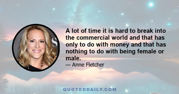 A lot of time it is hard to break into the commercial world and that has only to do with money and that has nothing to do with being female or male.