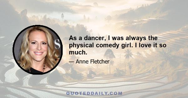 As a dancer, I was always the physical comedy girl. I love it so much.