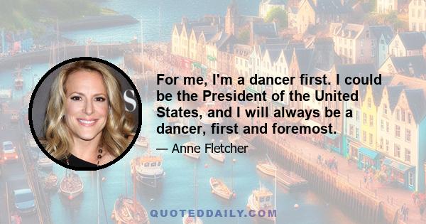 For me, I'm a dancer first. I could be the President of the United States, and I will always be a dancer, first and foremost.