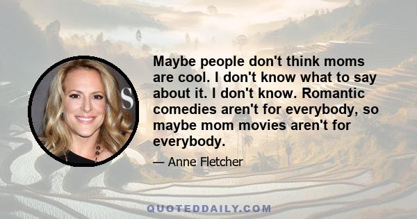 Maybe people don't think moms are cool. I don't know what to say about it. I don't know. Romantic comedies aren't for everybody, so maybe mom movies aren't for everybody.