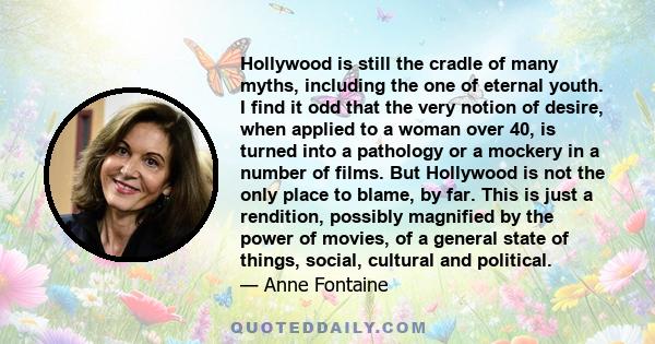 Hollywood is still the cradle of many myths, including the one of eternal youth. I find it odd that the very notion of desire, when applied to a woman over 40, is turned into a pathology or a mockery in a number of