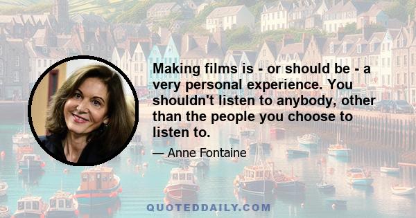 Making films is - or should be - a very personal experience. You shouldn't listen to anybody, other than the people you choose to listen to.