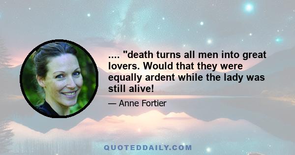 .... death turns all men into great lovers. Would that they were equally ardent while the lady was still alive!