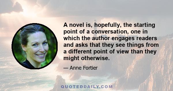 A novel is, hopefully, the starting point of a conversation, one in which the author engages readers and asks that they see things from a different point of view than they might otherwise.