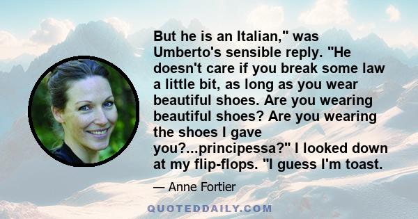 But he is an Italian, was Umberto's sensible reply. He doesn't care if you break some law a little bit, as long as you wear beautiful shoes. Are you wearing beautiful shoes? Are you wearing the shoes I gave