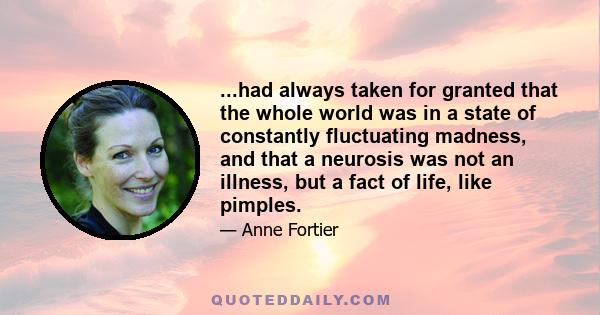 ...had always taken for granted that the whole world was in a state of constantly fluctuating madness, and that a neurosis was not an illness, but a fact of life, like pimples.