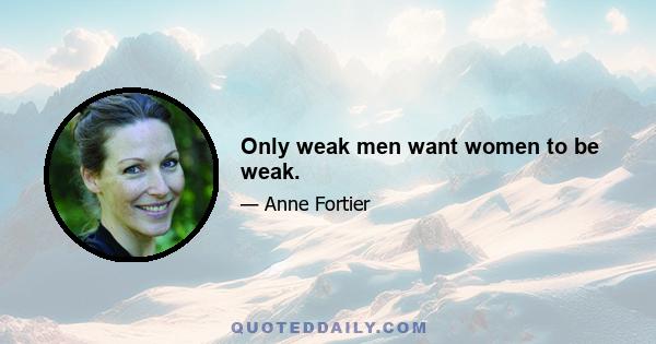 Only weak men want women to be weak.