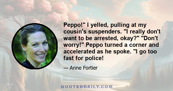 Peppo! I yelled, pulling at my cousin's suspenders. I really don't want to be arrested, okay? Don't worry! Peppo turned a corner and accelerated as he spoke. I go too fast for police!