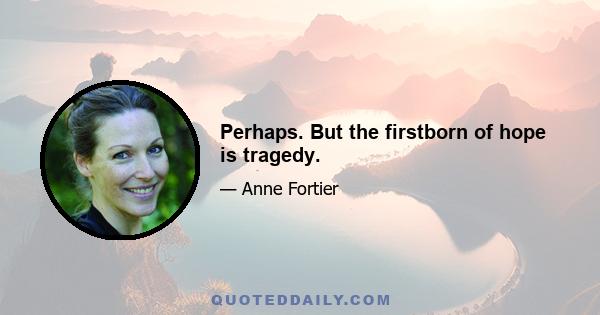 Perhaps. But the firstborn of hope is tragedy.