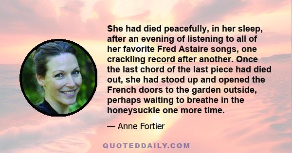 She had died peacefully, in her sleep, after an evening of listening to all of her favorite Fred Astaire songs, one crackling record after another. Once the last chord of the last piece had died out, she had stood up