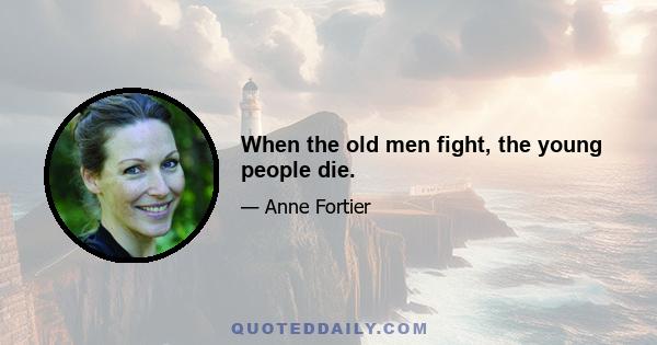 When the old men fight, the young people die.