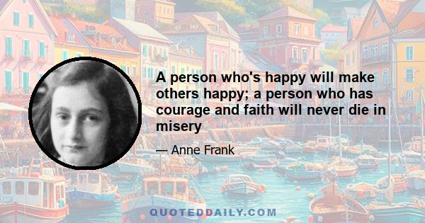 A person who's happy will make others happy; a person who has courage and faith will never die in misery