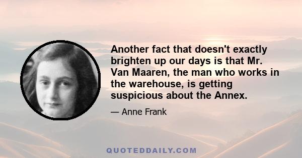 Another fact that doesn't exactly brighten up our days is that Mr. Van Maaren, the man who works in the warehouse, is getting suspicious about the Annex.