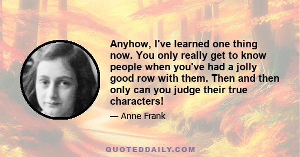 Anyhow, I've learned one thing now. You only really get to know people when you've had a jolly good row with them. Then and then only can you judge their true characters!