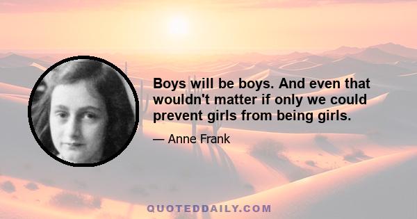 Boys will be boys. And even that wouldn't matter if only we could prevent girls from being girls.