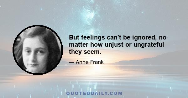 But feelings can't be ignored, no matter how unjust or ungrateful they seem.