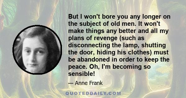 But I won't bore you any longer on the subject of old men. It won't make things any better and all my plans of revenge (such as disconnecting the lamp, shutting the door, hiding his clothes) must be abandoned in order