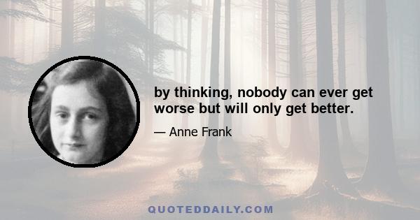 by thinking, nobody can ever get worse but will only get better.