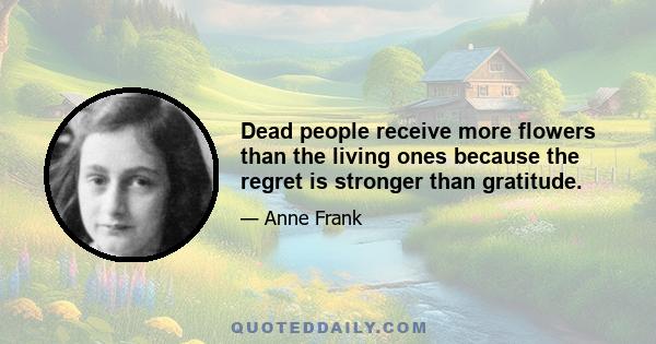 Dead people receive more flowers than the living ones because the regret is stronger than gratitude.