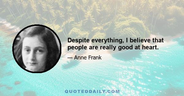 Despite everything, I believe that people are really good at heart.