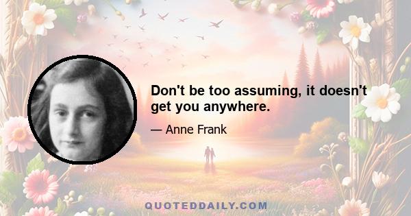 Don't be too assuming, it doesn't get you anywhere.