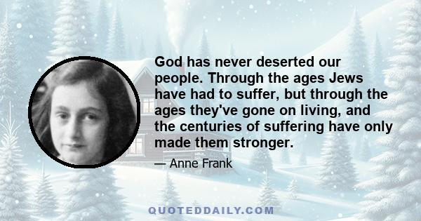 God has never deserted our people. Through the ages Jews have had to suffer, but through the ages they've gone on living, and the centuries of suffering have only made them stronger.