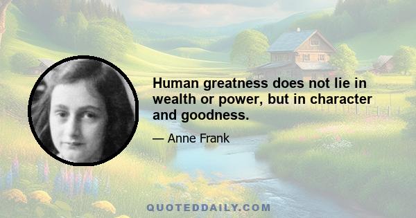 Human greatness does not lie in wealth or power, but in character and goodness.