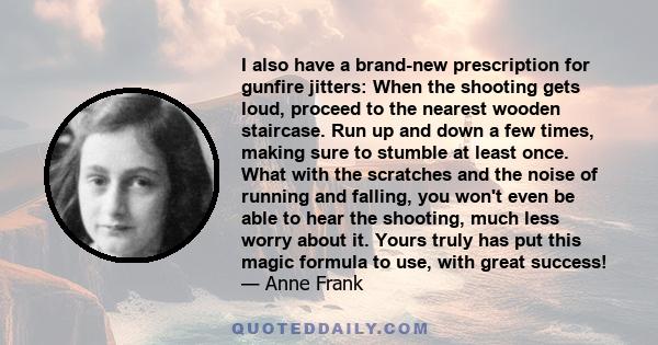 I also have a brand-new prescription for gunfire jitters: When the shooting gets loud, proceed to the nearest wooden staircase. Run up and down a few times, making sure to stumble at least once. What with the scratches