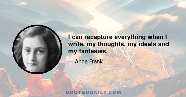 I can recapture everything when I write, my thoughts, my ideals and my fantasies.