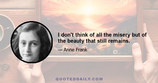 I don't think of all the misery but of the beauty that still remains.