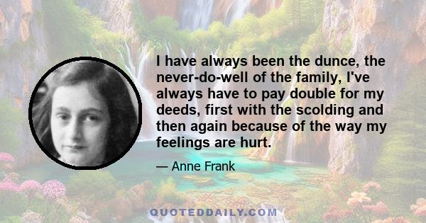 I have always been the dunce, the never-do-well of the family, I've always have to pay double for my deeds, first with the scolding and then again because of the way my feelings are hurt.