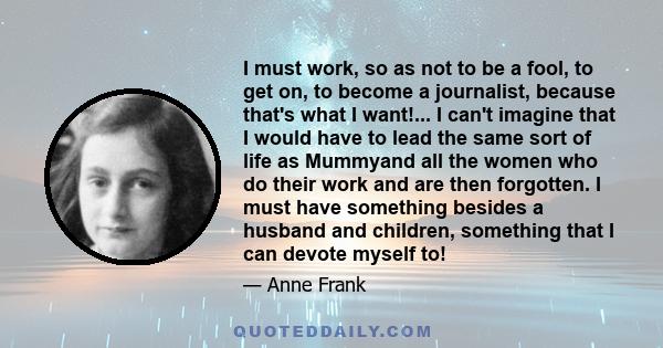 I must work, so as not to be a fool, to get on, to become a journalist, because that's what I want!... I can't imagine that I would have to lead the same sort of life as Mummyand all the women who do their work and are