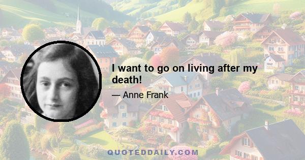 I want to go on living after my death!