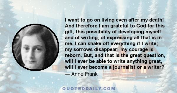 I want to go on living even after my death! And therefore I am grateful to God for this gift, this possibility of developing myself and of writing, of expressing all that is in me. I can shake off everything if I write; 