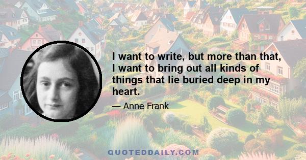 I want to write, but more than that, I want to bring out all kinds of things that lie buried deep in my heart.