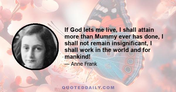 If God lets me live, I shall attain more than Mummy ever has done, I shall not remain insignificant, I shall work in the world and for mankind!