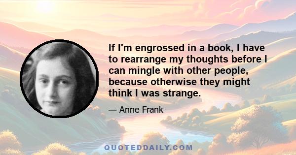 If I'm engrossed in a book, I have to rearrange my thoughts before I can mingle with other people, because otherwise they might think I was strange.