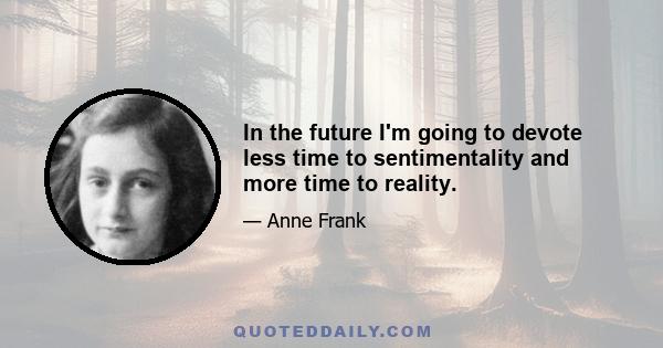 In the future I'm going to devote less time to sentimentality and more time to reality.