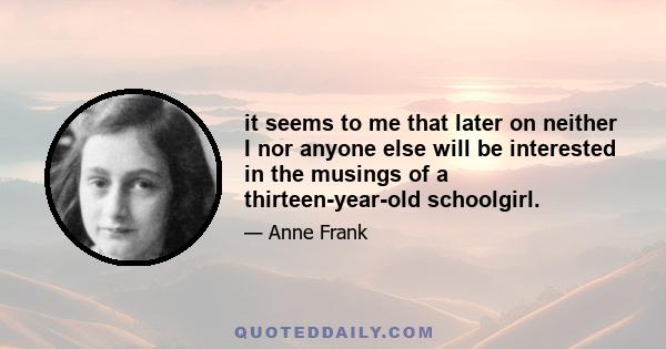 it seems to me that later on neither I nor anyone else will be interested in the musings of a thirteen-year-old schoolgirl.