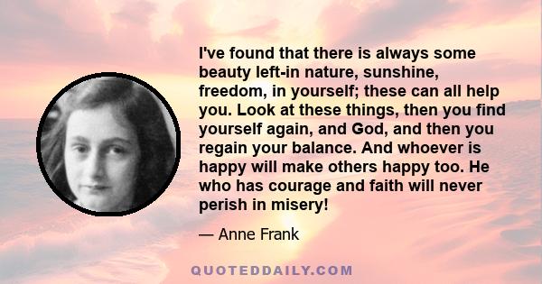 I've found that there is always some beauty left-in nature, sunshine, freedom, in yourself; these can all help you. Look at these things, then you find yourself again, and God, and then you regain your balance. And