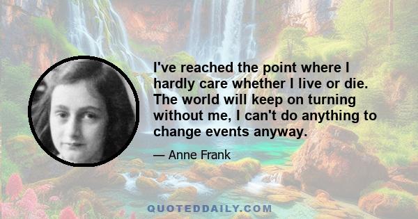 I've reached the point where I hardly care whether I live or die. The world will keep on turning without me, I can't do anything to change events anyway.