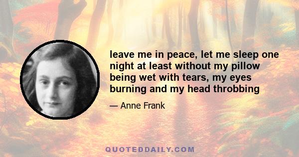 leave me in peace, let me sleep one night at least without my pillow being wet with tears, my eyes burning and my head throbbing