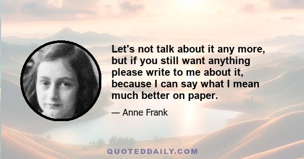 Let's not talk about it any more, but if you still want anything please write to me about it, because I can say what I mean much better on paper.