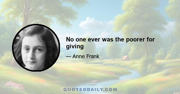 No one ever was the poorer for giving